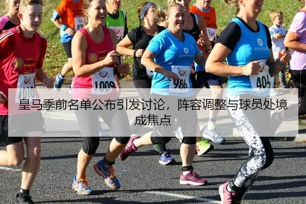 皇马季前名单公布引发讨论，阵容调整与球员处境成焦点